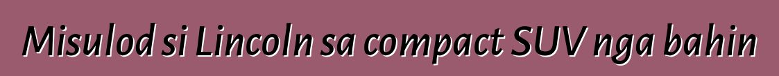 Misulod si Lincoln sa compact SUV nga bahin