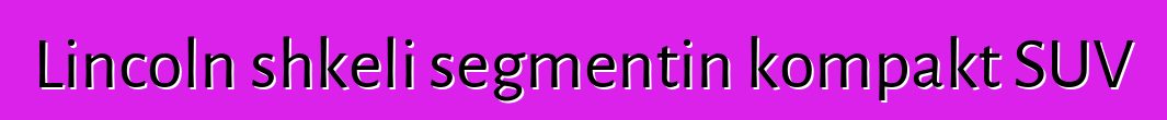 Lincoln shkeli segmentin kompakt SUV