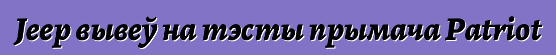 Jeep вывеў на тэсты прымача Patriot