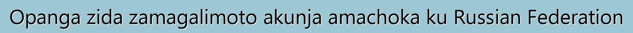 Opanga zida zamagalimoto akunja amachoka ku Russian Federation