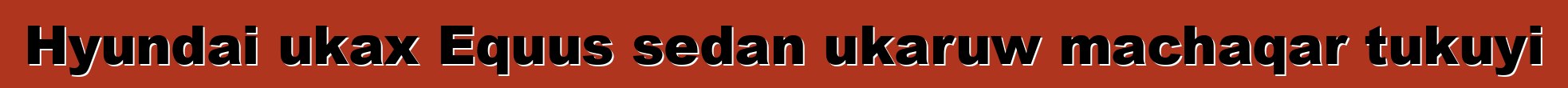 Hyundai ukax Equus sedan ukaruw machaqar tukuyi