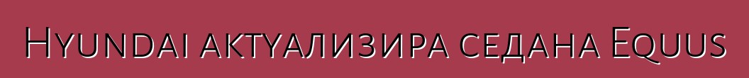 Hyundai актуализира седана Equus