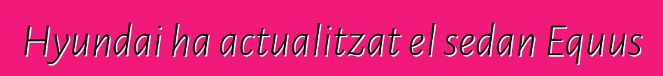 Hyundai ha actualitzat el sedan Equus