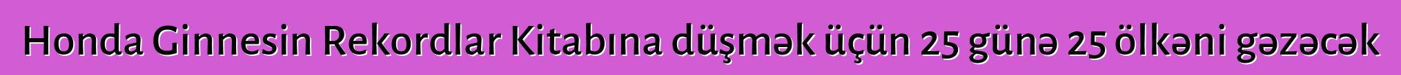 Honda Ginnesin Rekordlar Kitabına düşmək üçün 25 günə 25 ölkəni gəzəcək