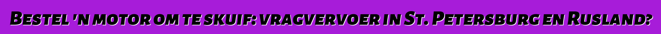 Bestel 'n motor om te skuif: vragvervoer in St. Petersburg en Rusland?