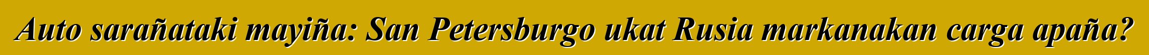Auto sarañataki mayiña: San Petersburgo ukat Rusia markanakan carga apaña?