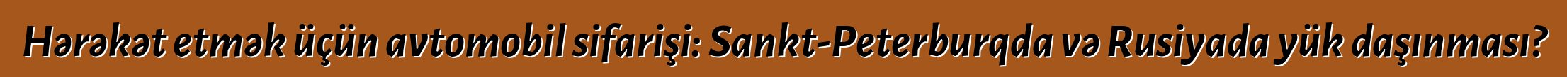 Hərəkət etmək üçün avtomobil sifarişi: Sankt-Peterburqda və Rusiyada yük daşınması?
