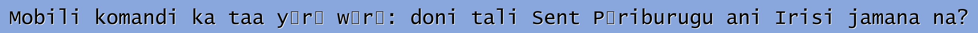 Mobili komandi ka taa yɔrɔ wɛrɛ: doni tali Sent Pɛriburugu ani Irisi jamana na?