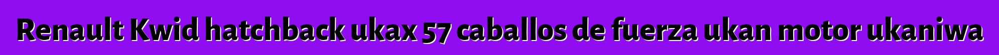 Renault Kwid hatchback ukax 57 caballos de fuerza ukan motor ukaniwa