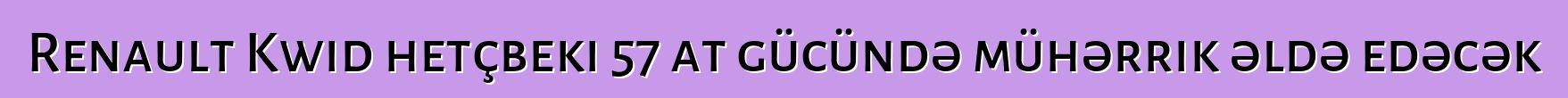Renault Kwid hetçbeki 57 at gücündə mühərrik əldə edəcək