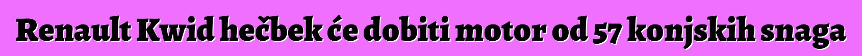 Renault Kwid hečbek će dobiti motor od 57 konjskih snaga