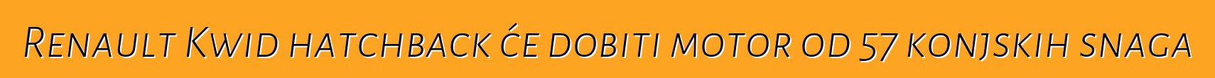 Renault Kwid hatchback će dobiti motor od 57 konjskih snaga