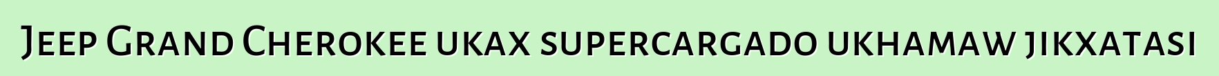Jeep Grand Cherokee ukax supercargado ukhamaw jikxatasi