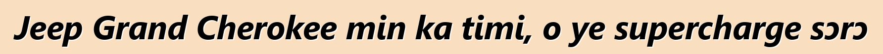 Jeep Grand Cherokee min ka timi, o ye supercharge sɔrɔ