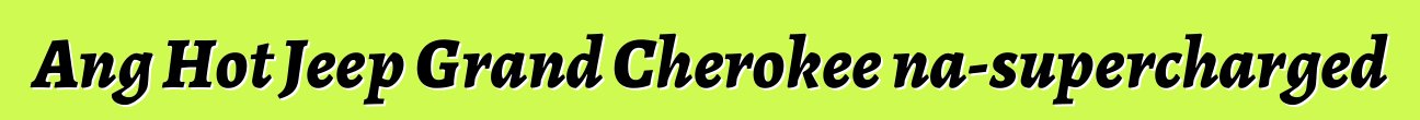 Ang Hot Jeep Grand Cherokee na-supercharged