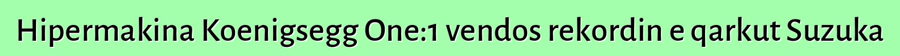 Hipermakina Koenigsegg One:1 vendos rekordin e qarkut Suzuka