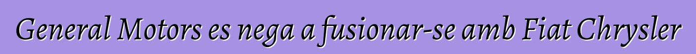 General Motors es nega a fusionar-se amb Fiat Chrysler