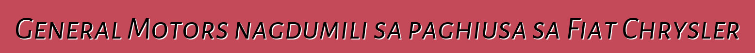 General Motors nagdumili sa paghiusa sa Fiat Chrysler