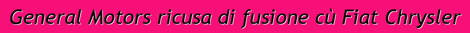 General Motors ricusa di fusione cù Fiat Chrysler