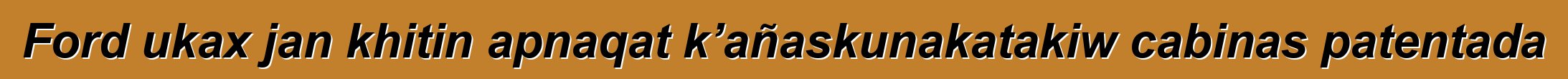 Ford ukax jan khitin apnaqat k’añaskunakatakiw cabinas patentada