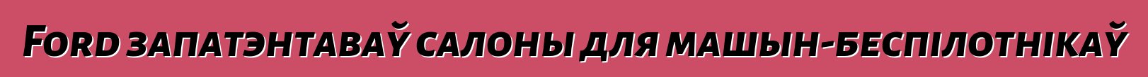 Ford запатэнтаваў салоны для машын-беспілотнікаў