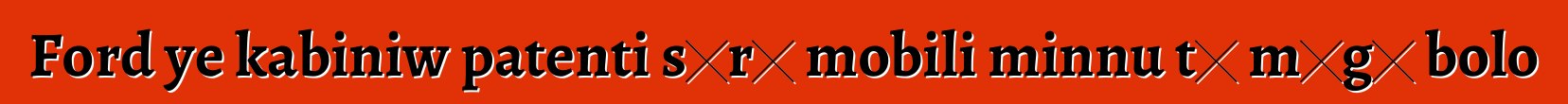 Ford ye kabiniw patenti sɔrɔ mobili minnu tɛ mɔgɔ bolo