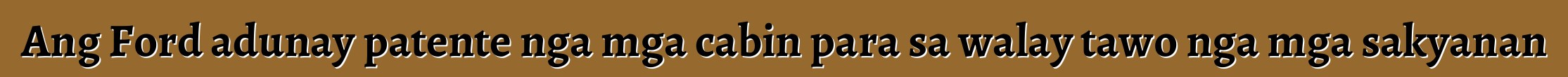 Ang Ford adunay patente nga mga cabin para sa walay tawo nga mga sakyanan