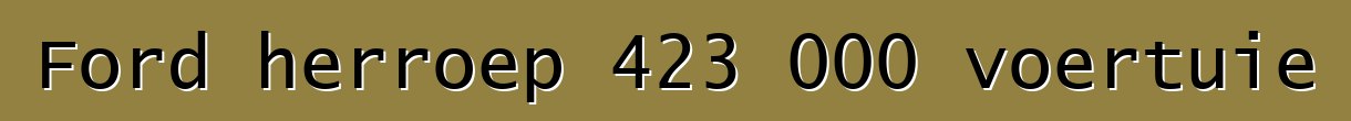 Ford herroep 423 000 voertuie