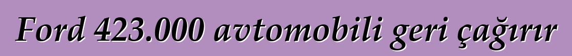 Ford 423.000 avtomobili geri çağırır