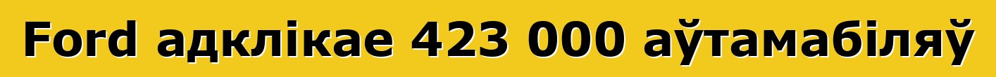 Ford адклікае 423 000 аўтамабіляў