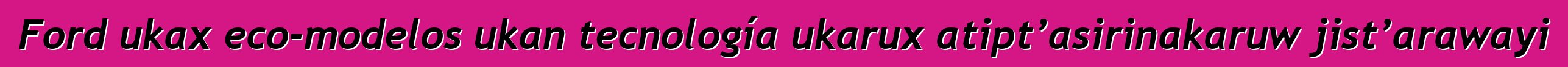 Ford ukax eco-modelos ukan tecnología ukarux atipt’asirinakaruw jist’arawayi