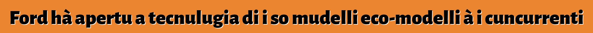Ford hà apertu a tecnulugia di i so mudelli eco-modelli à i cuncurrenti