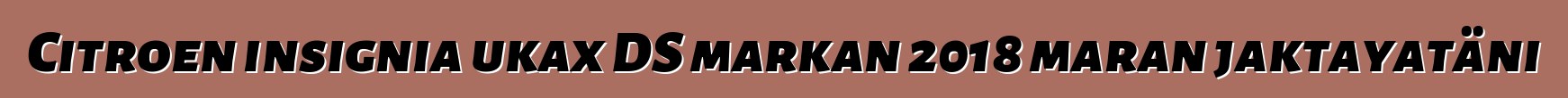 Citroen insignia ukax DS markan 2018 maran jaktayatäni