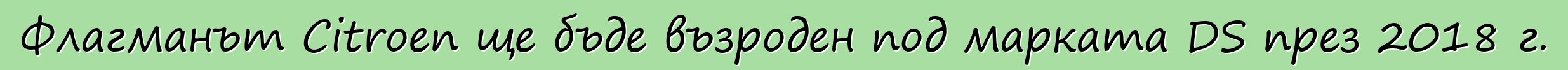Флагманът Citroen ще бъде възроден под марката DS през 2018 г.