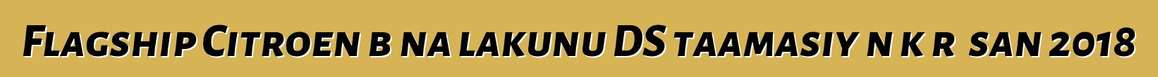 Flagship Citroen bɛna lakunu DS taamasiyɛn kɔrɔ san 2018