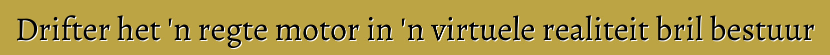 Drifter het 'n regte motor in 'n virtuele realiteit bril bestuur