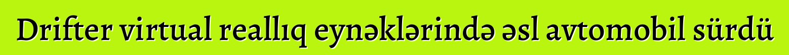 Drifter virtual reallıq eynəklərində əsl avtomobil sürdü