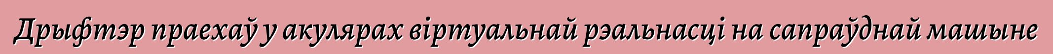 Дрыфтэр праехаў у акулярах віртуальнай рэальнасці на сапраўднай машыне