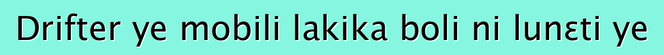 Drifter ye mobili lakika boli ni lunɛti ye