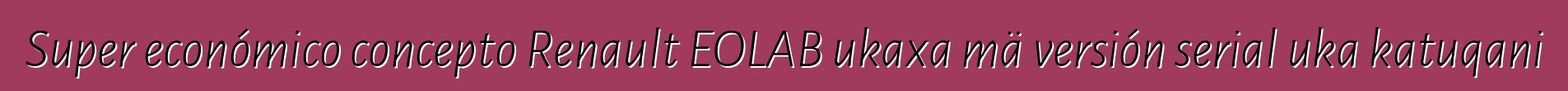 Super económico concepto Renault EOLAB ukaxa mä versión serial uka katuqani