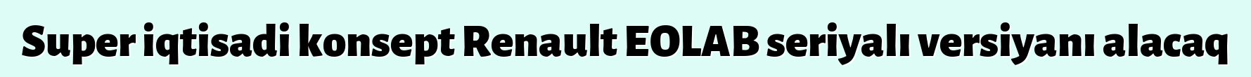 Super iqtisadi konsept Renault EOLAB seriyalı versiyanı alacaq