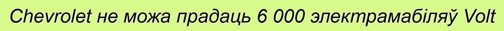 Chevrolet не можа прадаць 6 000 электрамабіляў Volt
