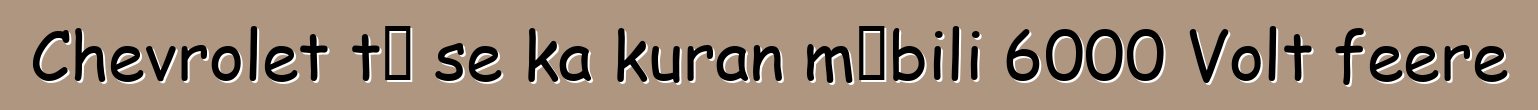 Chevrolet tɛ se ka kuran mɔbili 6000 Volt feere