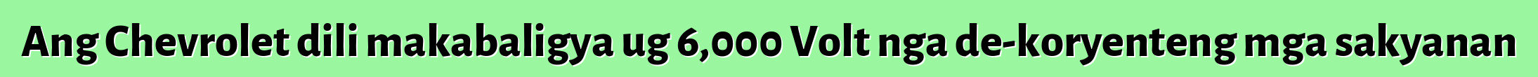 Ang Chevrolet dili makabaligya ug 6,000 Volt nga de-koryenteng mga sakyanan