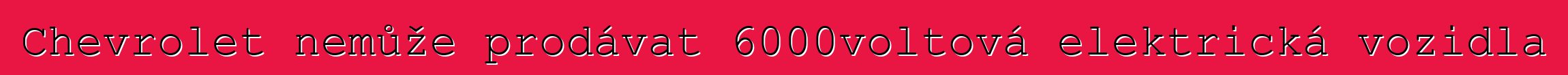 Chevrolet nemůže prodávat 6000voltová elektrická vozidla