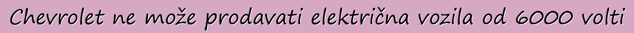 Chevrolet ne može prodavati električna vozila od 6000 volti