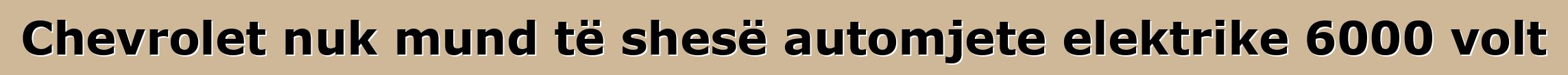 Chevrolet nuk mund të shesë automjete elektrike 6000 volt