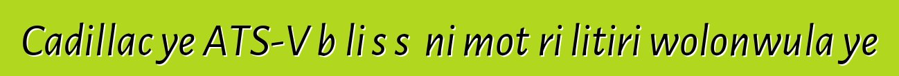 Cadillac ye ATS-V bɔli sɔsɔ ni motɛri litiri wolonwula ye