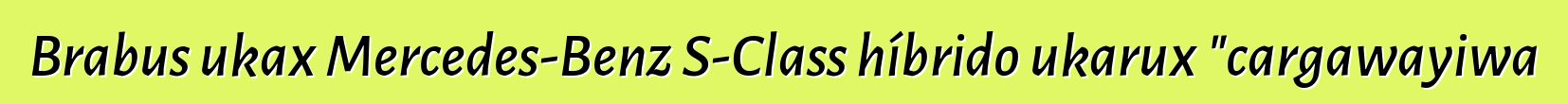 Brabus ukax Mercedes-Benz S-Class híbrido ukarux "cargawayiwa
