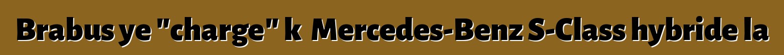 Brabus ye "charge" kɛ Mercedes-Benz S-Class hybride la
